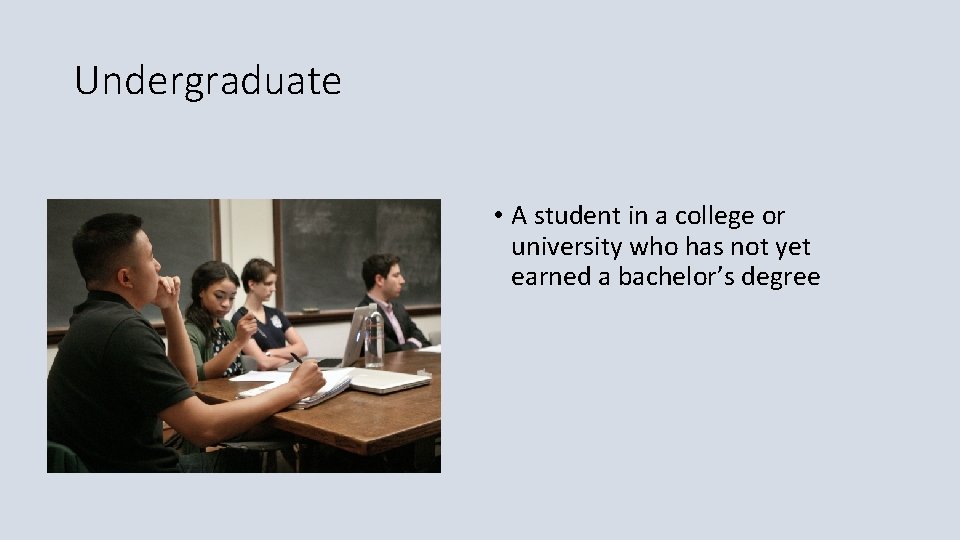 Undergraduate • A student in a college or university who has not yet earned