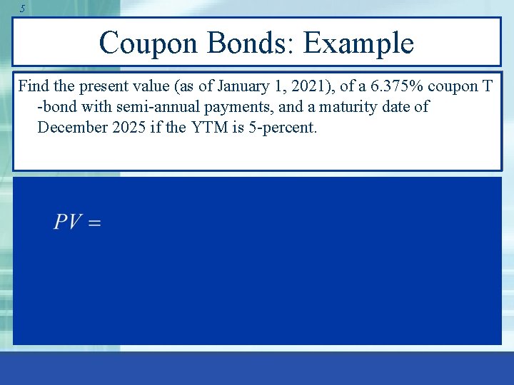 5 Coupon Bonds: Example Find the present value (as of January 1, 2021), of