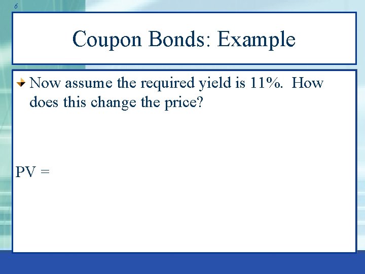 6 Coupon Bonds: Example Now assume the required yield is 11%. How does this