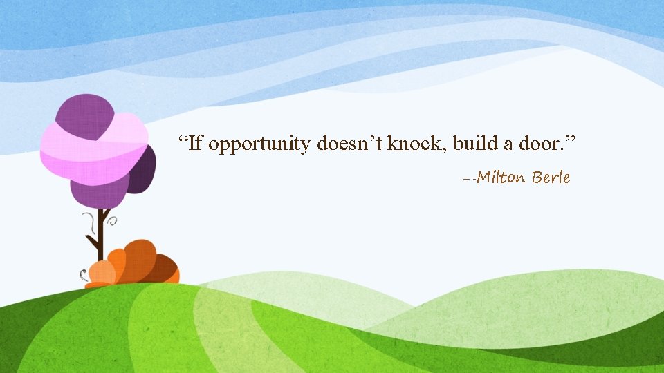 “If opportunity doesn’t knock, build a door. ” – -Milton Berle “If opportunity doesn’t knock, build a door. ” – -Milton Berle