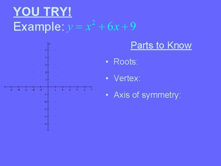 YOU TRY! Example: Parts to Know • Roots: • Vertex: • Axis of symmetry: