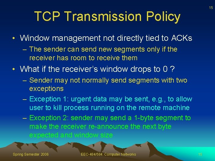15 TCP Transmission Policy • Window management not directly tied to ACKs – The