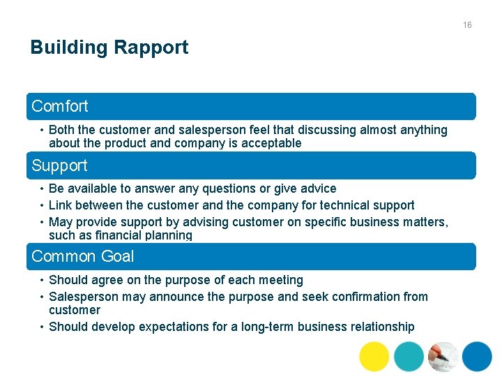 16 Building Rapport Comfort • Both the customer and salesperson feel that discussing almost