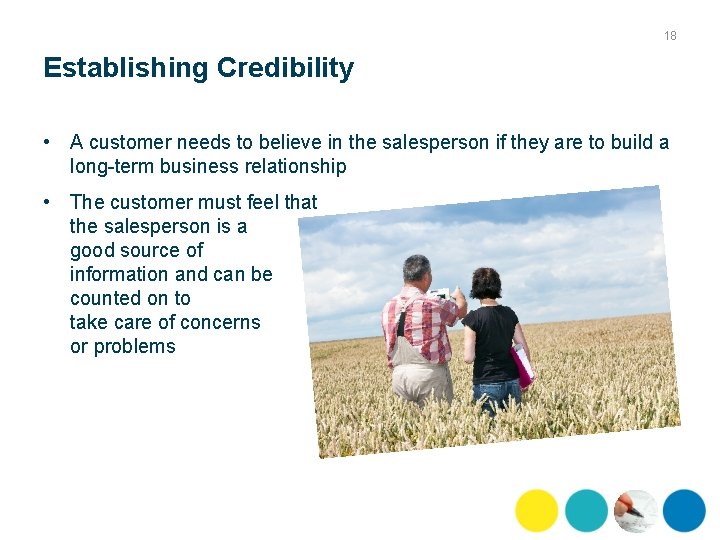 18 Establishing Credibility • A customer needs to believe in the salesperson if they