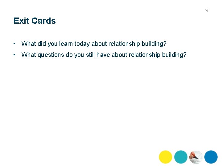 21 Exit Cards • What did you learn today about relationship building? • What