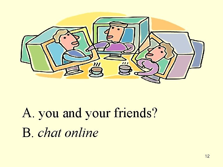 A. you and your friends? B. chat online 12 