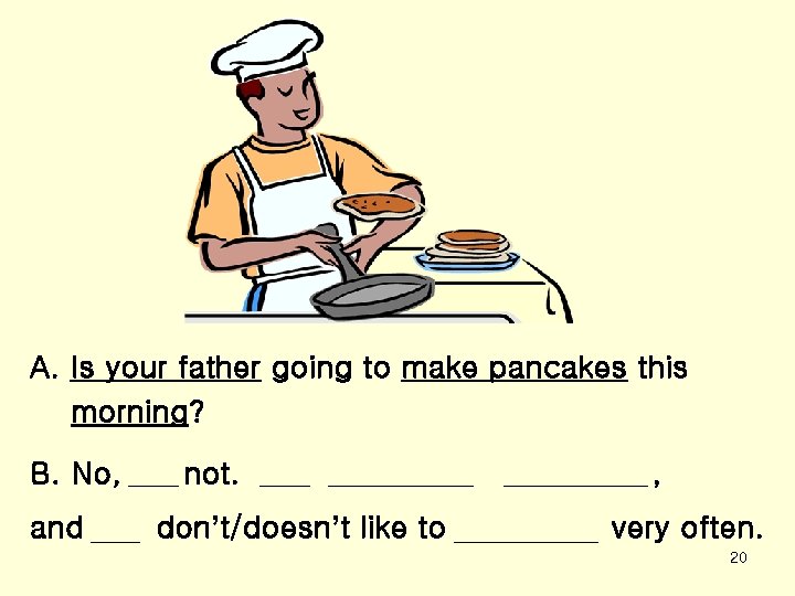 A. Is your father going to make pancakes this morning? B. No, and not.