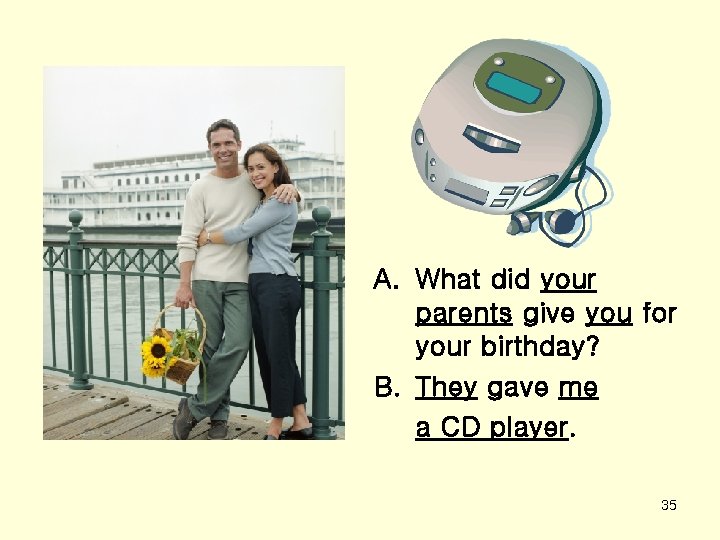 A. What did your parents give you for your birthday? B. They gave me