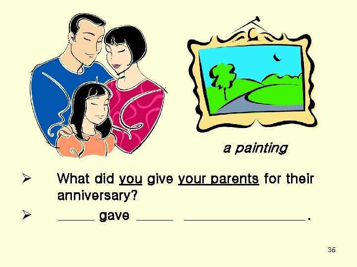 a painting Ø Ø What did you give your parents for their anniversary? gave.