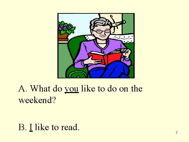 A. What do you like to do on the weekend? B. I like to