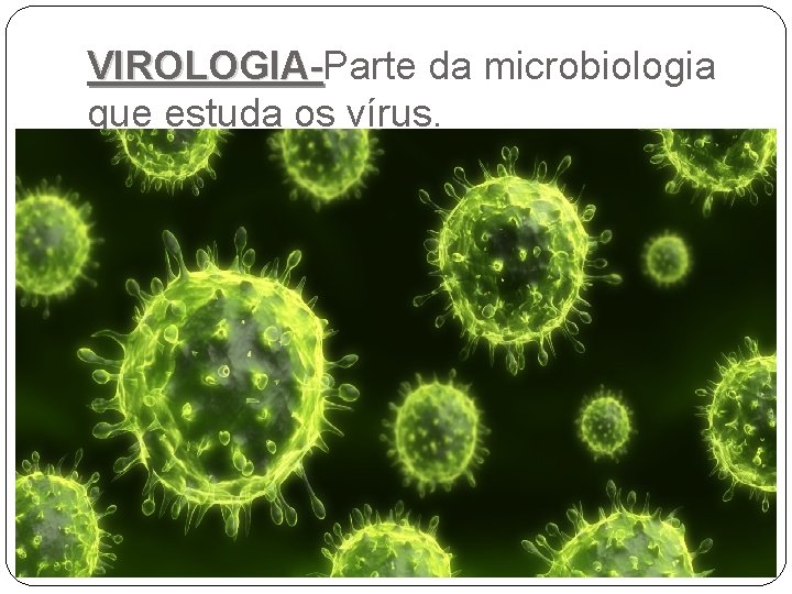VIROLOGIA-Parte da microbiologia VIROLOGIAque estuda os vírus. 