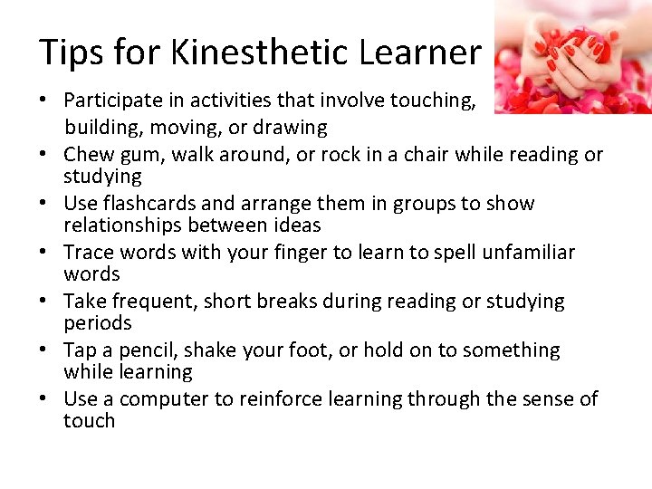 Tips for Kinesthetic Learner • Participate in activities that involve touching, building, moving, or