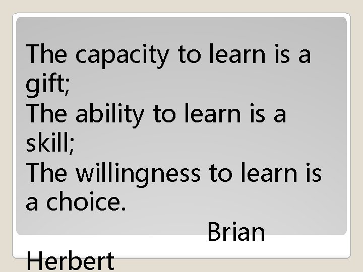 The capacity to learn is a gift; The ability to learn is a skill;