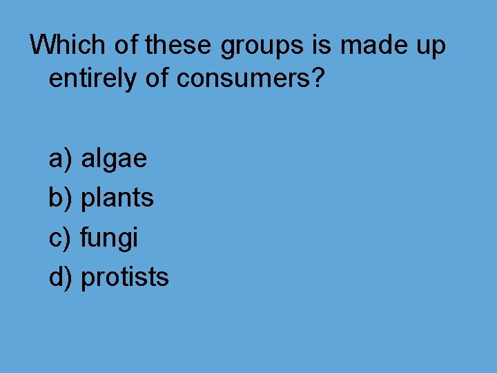 Which of these groups is made up entirely of consumers? a) algae b) plants