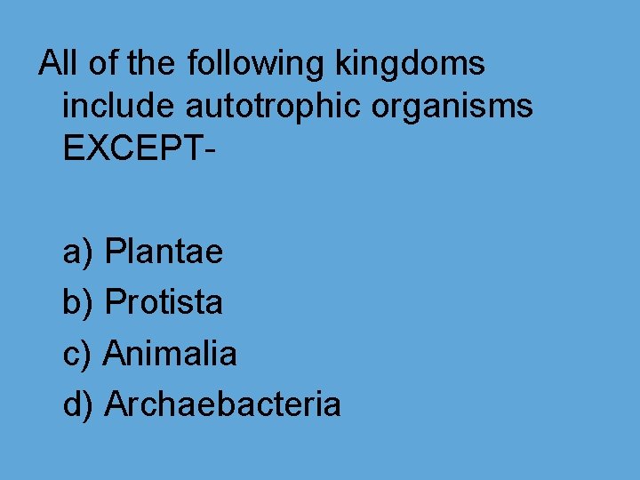 All of the following kingdoms include autotrophic organisms EXCEPTa) Plantae b) Protista c) Animalia