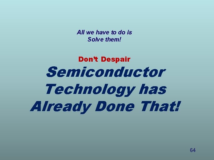 All we have to do is Solve them! Don’t Despair Semiconductor Technology has Already