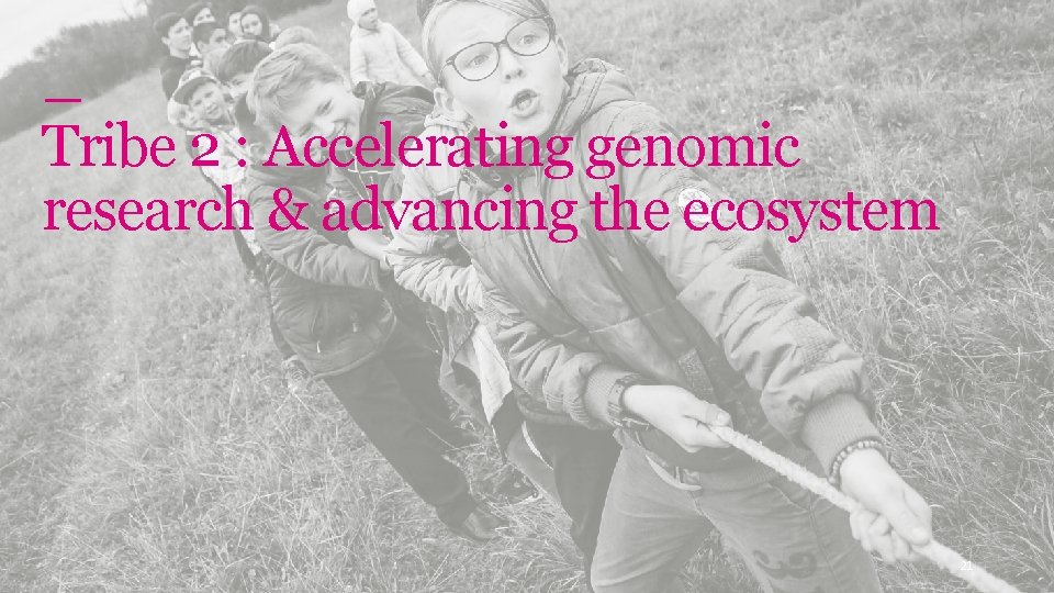 Genomics England Tribe 2 : Accelerating genomic research & advancing the ecosystem 21 
