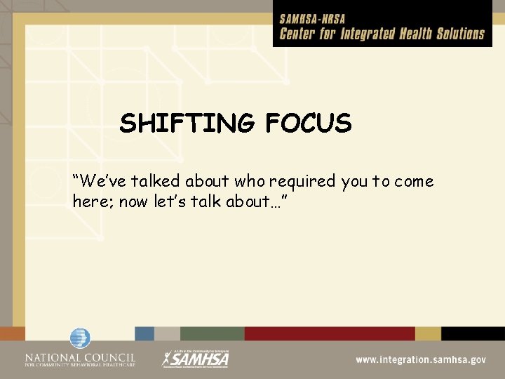 SHIFTING FOCUS “We’ve talked about who required you to come here; now let’s talk