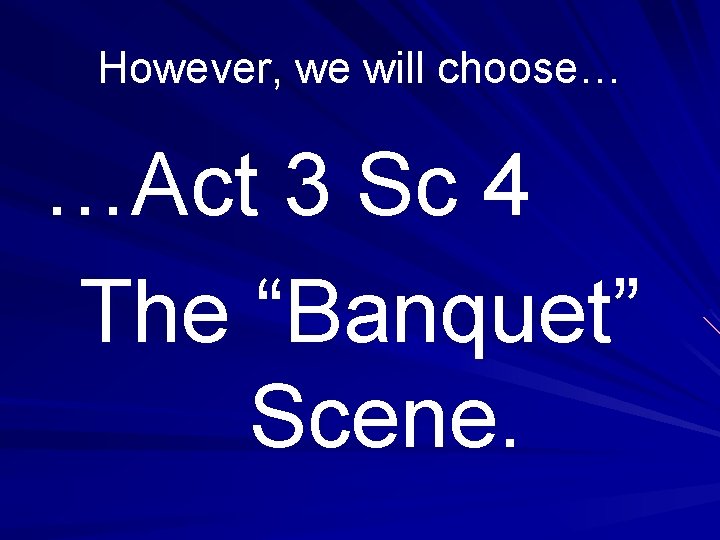 However, we will choose… …Act 3 Sc 4 The “Banquet” Scene. 