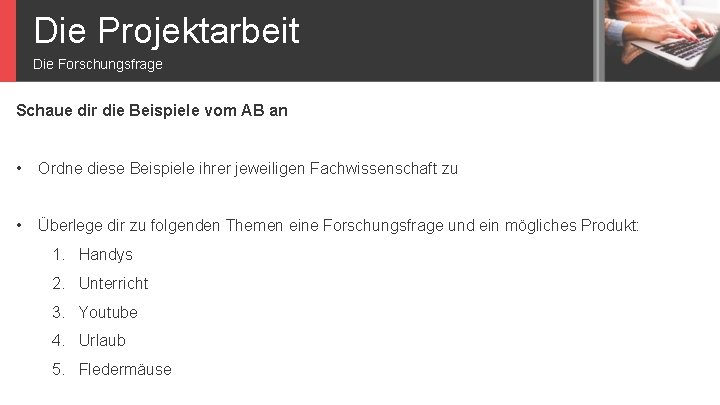 Die Projektarbeit Die Forschungsfrage Schaue dir die Beispiele vom AB an • Ordne diese