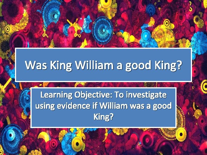 Was King William a good King? Learning Objective: To investigate using evidence if William