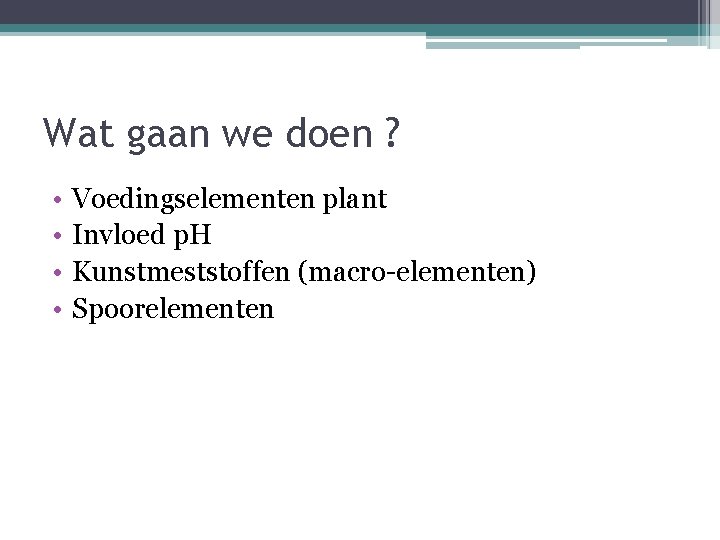 Wat gaan we doen ? • • Voedingselementen plant Invloed p. H Kunstmeststoffen (macro-elementen)