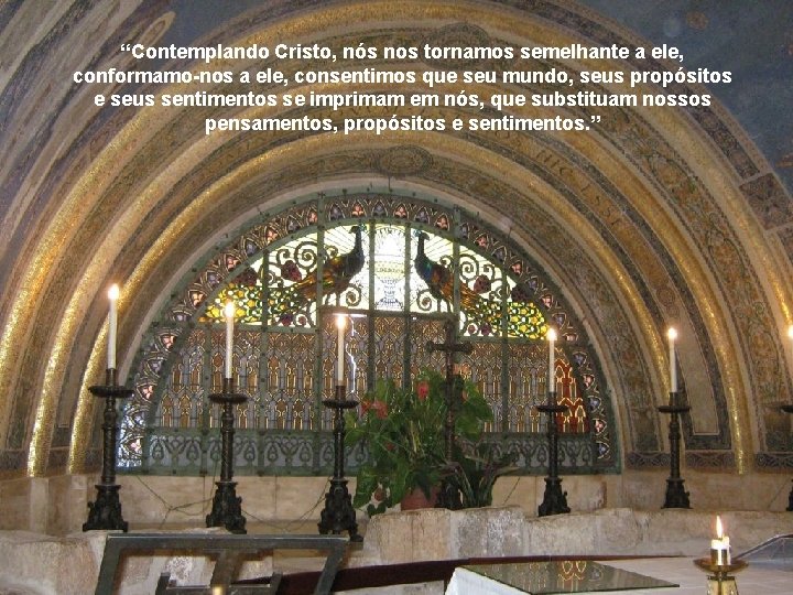 “Contemplando Cristo, nós nos tornamos semelhante a ele, conformamo-nos a ele, consentimos que seu