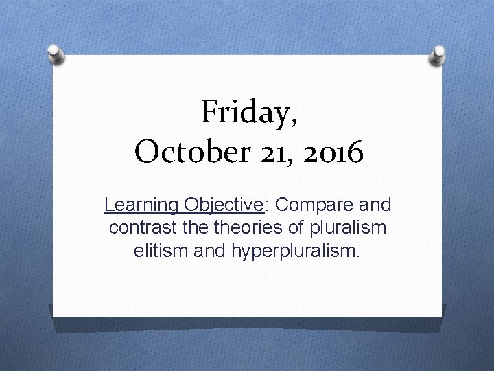 Friday, October 21, 2016 Learning Objective: Compare and contrast theories of pluralism elitism and