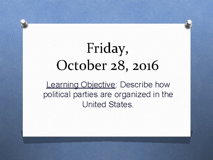 Friday, October 28, 2016 Learning Objective: Describe how political parties are organized in the