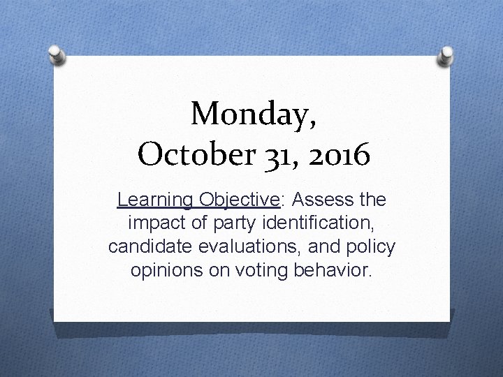 Monday, October 31, 2016 Learning Objective: Assess the impact of party identification, candidate evaluations,