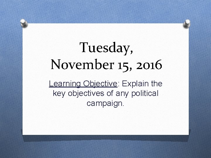 Tuesday, November 15, 2016 Learning Objective: Explain the key objectives of any political campaign.