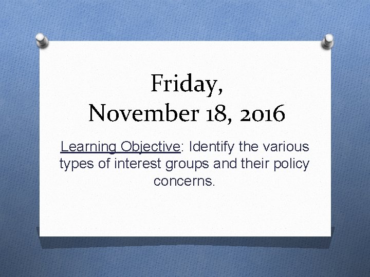 Friday, November 18, 2016 Learning Objective: Identify the various types of interest groups and