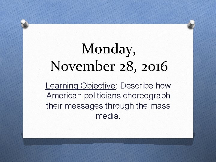 Monday, November 28, 2016 Learning Objective: Describe how American politicians choreograph their messages through