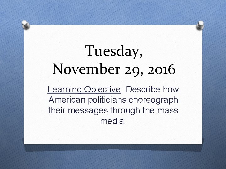 Tuesday, November 29, 2016 Learning Objective: Describe how American politicians choreograph their messages through