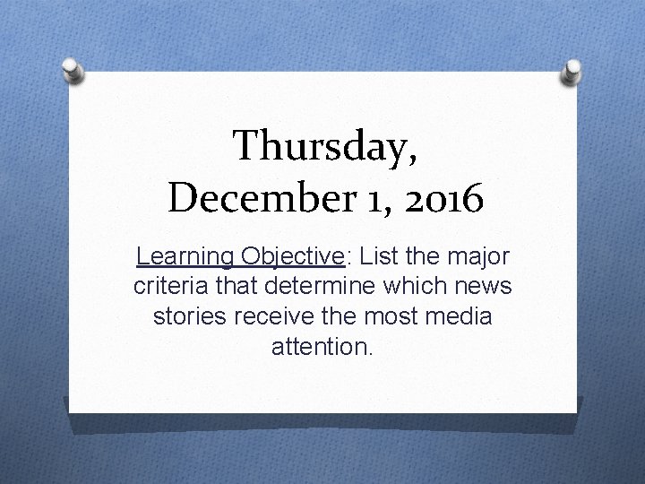 Thursday, December 1, 2016 Learning Objective: List the major criteria that determine which news
