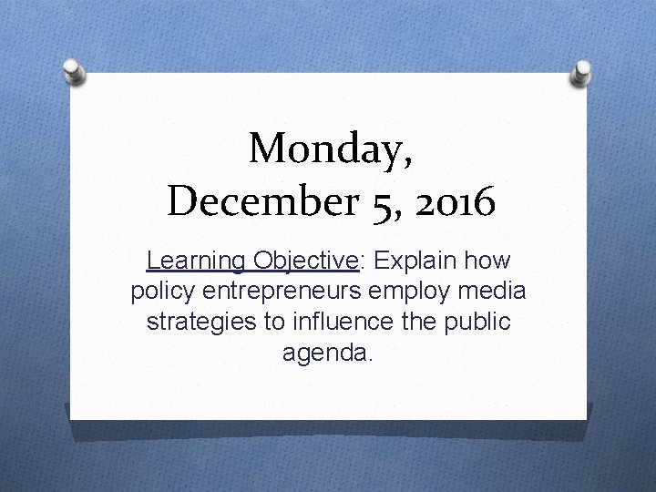 Monday, December 5, 2016 Learning Objective: Explain how policy entrepreneurs employ media strategies to