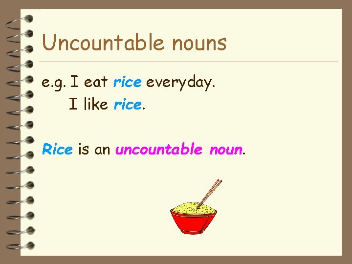 Uncountable nouns e. g. I eat rice everyday. I like rice. Rice is an