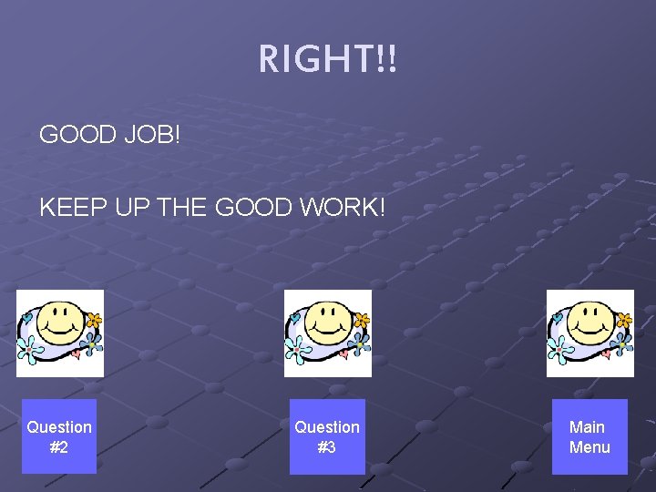 RIGHT!! GOOD JOB! KEEP UP THE GOOD WORK! Question #2 Question #3 Main Menu