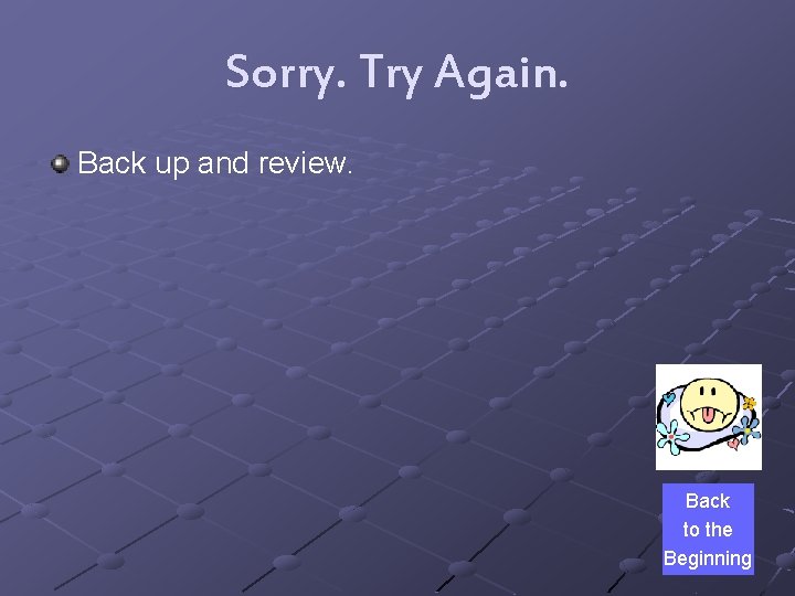 Sorry. Try Again. Back up and review. Back to the Beginning 