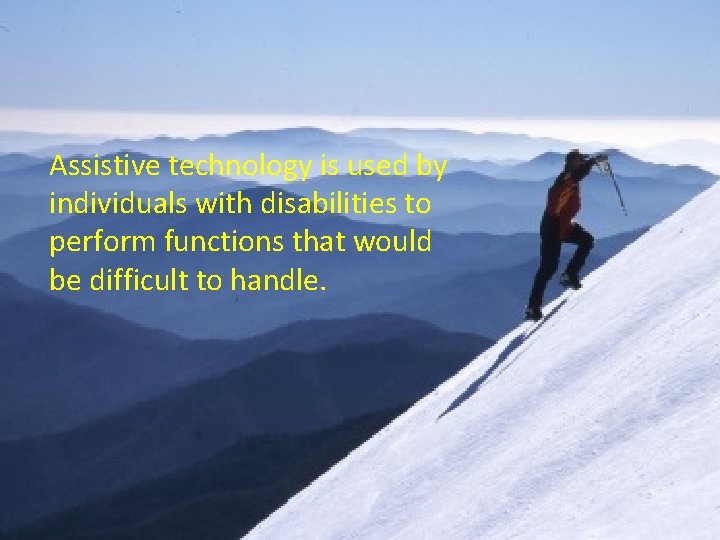 Assistive technology is used by individuals with disabilities to perform functions that would be