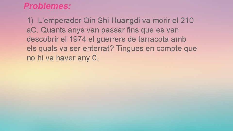 Problemes: 1) L’emperador Qin Shi Huangdi va morir el 210 a. C. Quants anys