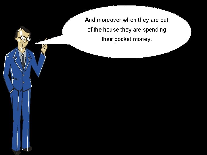 And moreover when they are out of the house they are spending their pocket