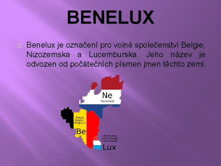 BENELUX � Benelux je označení pro volné společenství Belgie, Nizozemska a Lucemburska. Jeho název