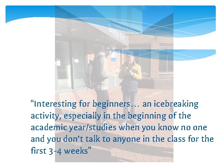 “Interesting for beginners… an icebreaking activity, especially in the beginning of the academic year/studies