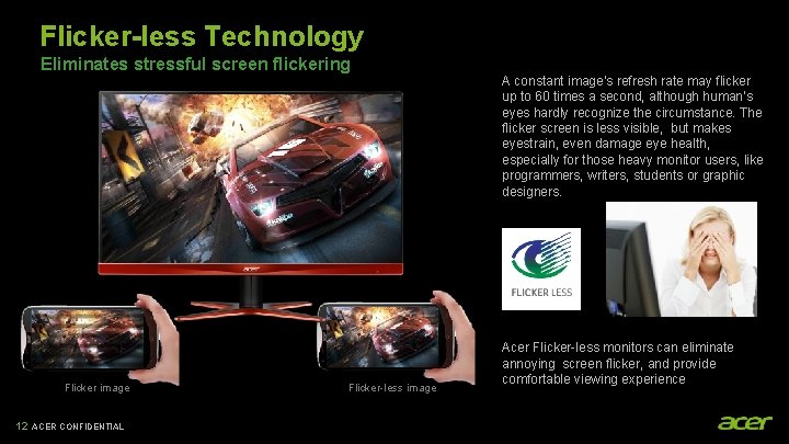 Flicker-less Technology Eliminates stressful screen flickering Flicker image 12 ACER CONFIDENTIAL Flicker-less image A
