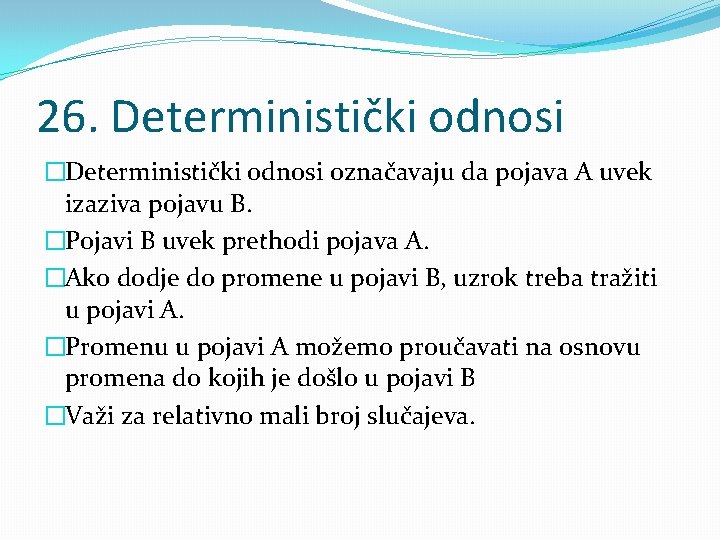 26. Deterministički odnosi �Deterministički odnosi označavaju da pojava A uvek izaziva pojavu B. �Pojavi