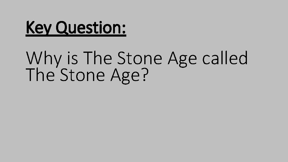 Key Question: Why is The Stone Age called The Stone Age? 
