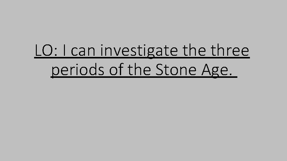 LO: I can investigate three periods of the Stone Age. 