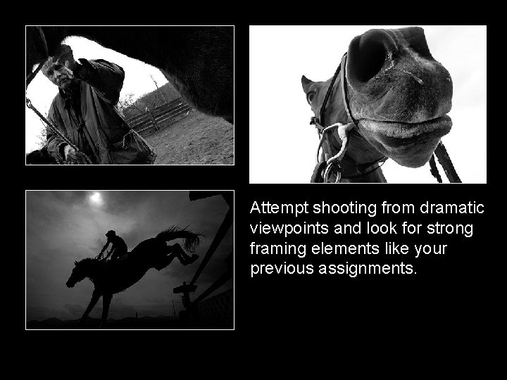 Attempt shooting from dramatic viewpoints and look for strong framing elements like your previous Attempt shooting from dramatic viewpoints and look for strong framing elements like your previous