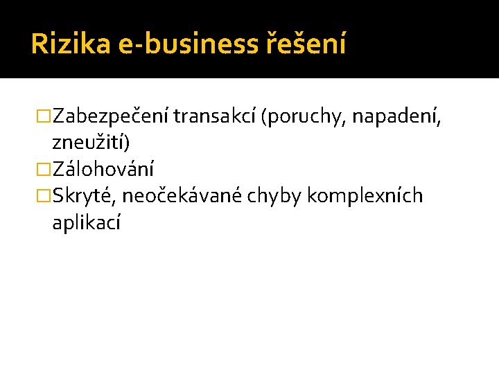 Rizika e-business řešení �Zabezpečení transakcí (poruchy, napadení, zneužití) �Zálohování �Skryté, neočekávané chyby komplexních aplikací